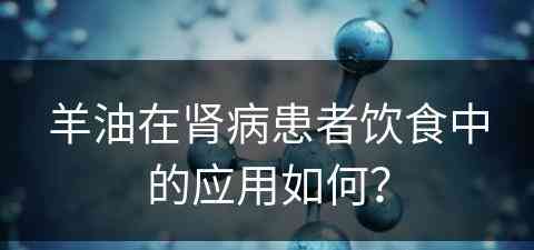 羊油在肾病患者饮食中的应用如何？